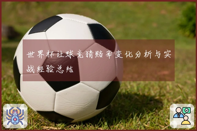 世界杯让球竞猜赔率变化分析与实战经验总结