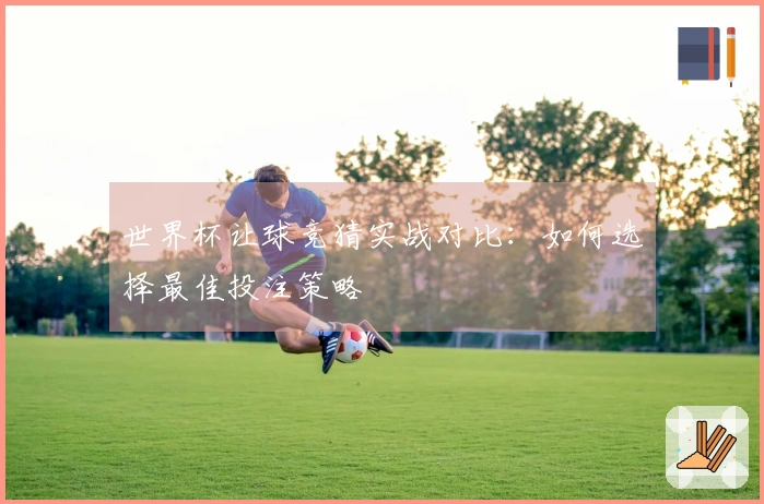 世界杯让球竞猜实战对比：如何选择最佳投注策略