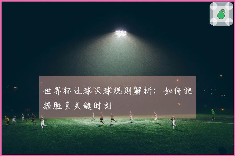世界杯让球买球规则解析：如何把握胜负关键时刻