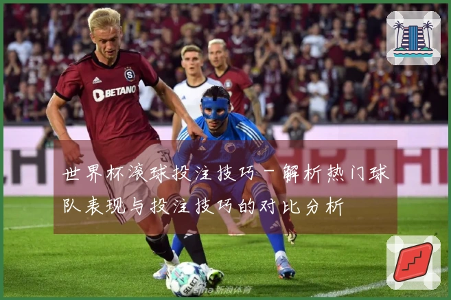 世界杯滚球投注技巧 - 解析热门球队表现与投注技巧的对比分析