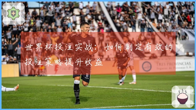 世界杯投注实战：如何制定有效的投注策略提升收益