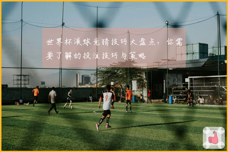 世界杯滚球竞猜技巧大盘点，你需要了解的投注技巧与策略