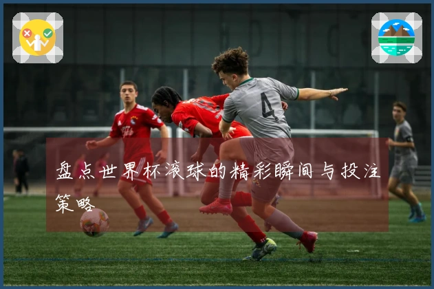 盘点世界杯滚球的精彩瞬间与投注策略