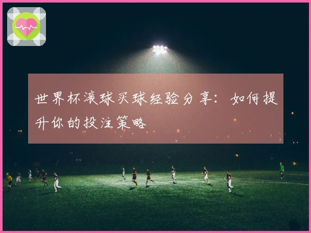 世界杯滚球买球经验分享：如何提升你的投注策略