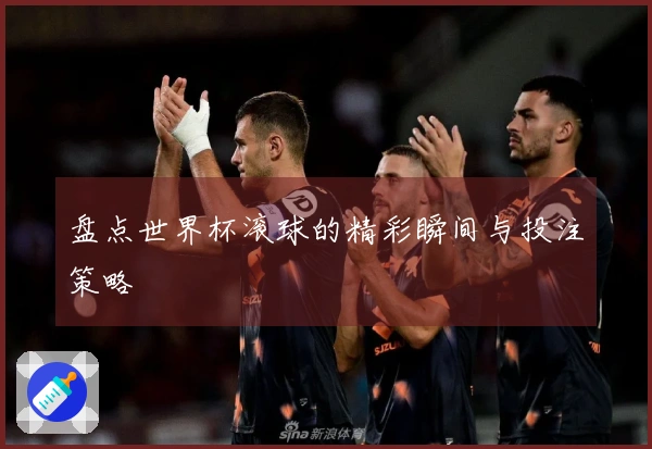 盘点世界杯滚球的精彩瞬间与投注策略