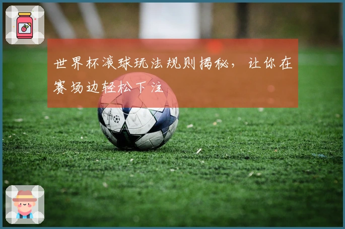世界杯滚球玩法规则揭秘，让你在赛场边轻松下注