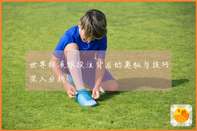 世界杯滚球投注背后的奥秘与技巧深入分析